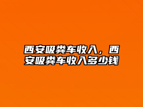 西安吸糞車收入，西安吸糞車收入多少錢