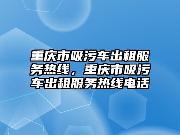 重慶市吸污車出租服務(wù)熱線，重慶市吸污車出租服務(wù)熱線電話