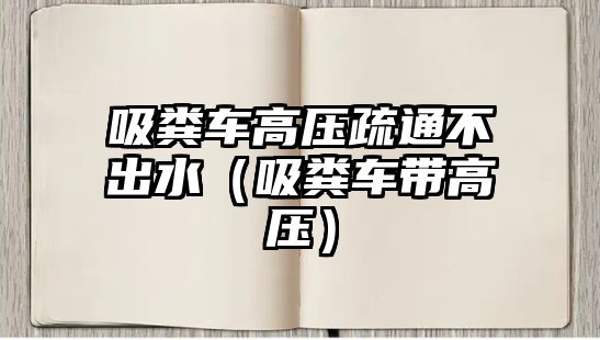 吸糞車高壓疏通不出水（吸糞車帶高壓）