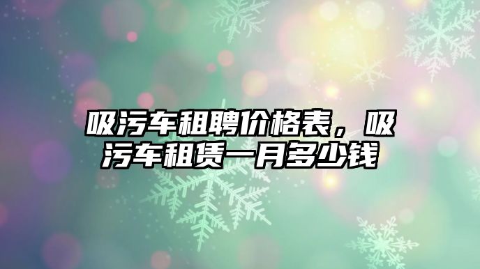 吸污車租聘價格表，吸污車租賃一月多少錢