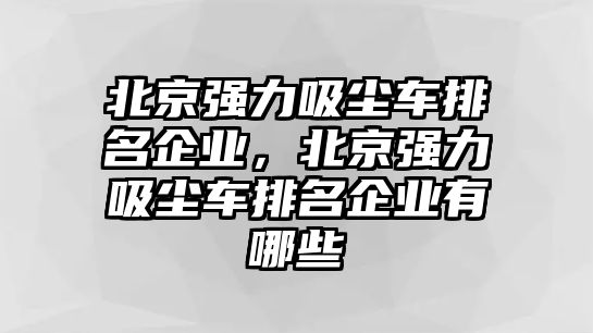 北京強(qiáng)力吸塵車(chē)排名企業(yè)，北京強(qiáng)力吸塵車(chē)排名企業(yè)有哪些