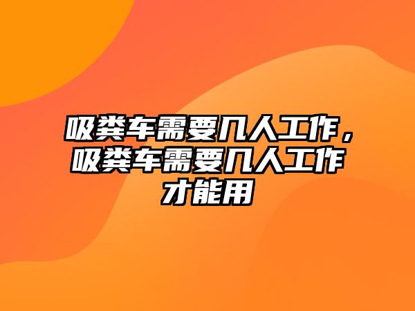 吸糞車需要幾人工作，吸糞車需要幾人工作才能用