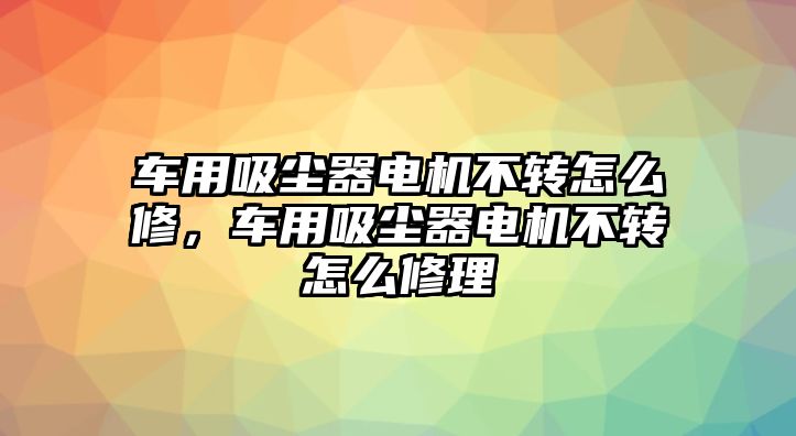 車用吸塵器電機(jī)不轉(zhuǎn)怎么修，車用吸塵器電機(jī)不轉(zhuǎn)怎么修理