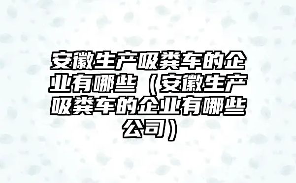 安徽生產(chǎn)吸糞車的企業(yè)有哪些（安徽生產(chǎn)吸糞車的企業(yè)有哪些公司）