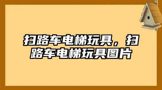 掃路車電梯玩具，掃路車電梯玩具圖片