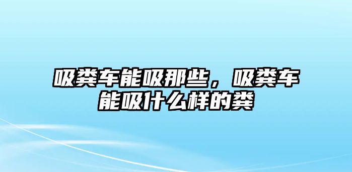 吸糞車能吸那些，吸糞車能吸什么樣的糞