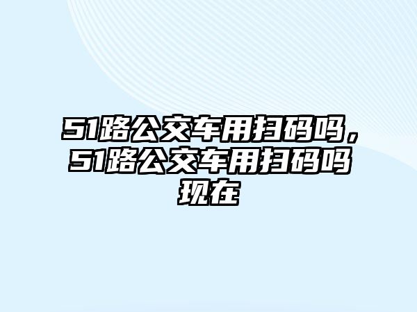 51路公交車用掃碼嗎，51路公交車用掃碼嗎現(xiàn)在