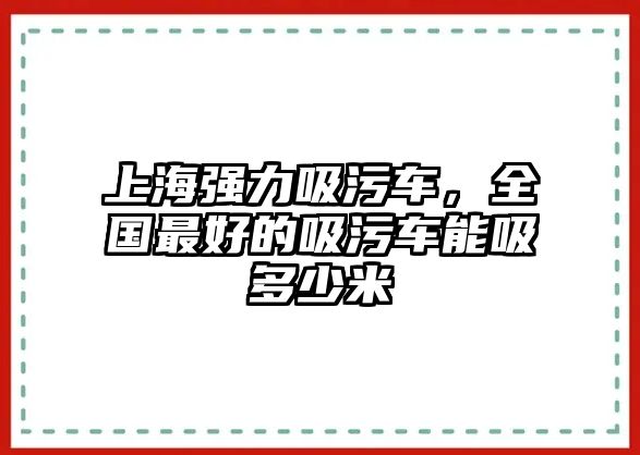 上海強(qiáng)力吸污車，全國(guó)最好的吸污車能吸多少米