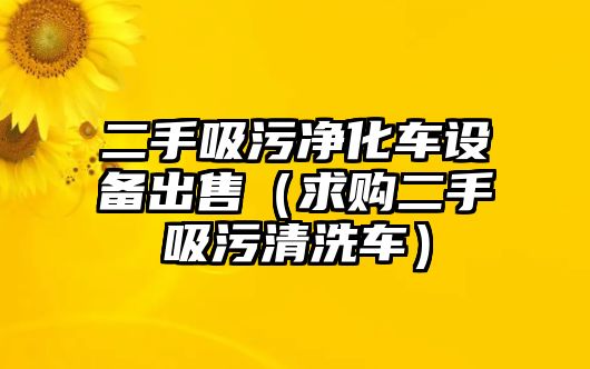 二手吸污凈化車設(shè)備出售（求購(gòu)二手吸污清洗車）