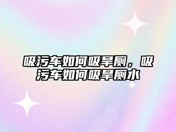 吸污車如何吸旱廁，吸污車如何吸旱廁水