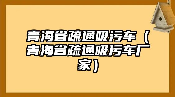 青海省疏通吸污車（青海省疏通吸污車廠家）