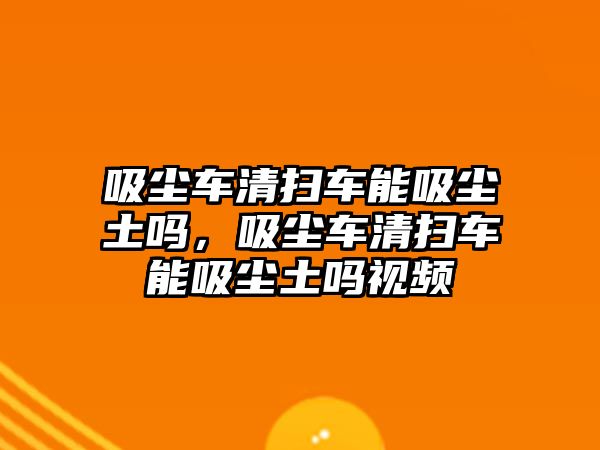 吸塵車清掃車能吸塵土嗎，吸塵車清掃車能吸塵土嗎視頻