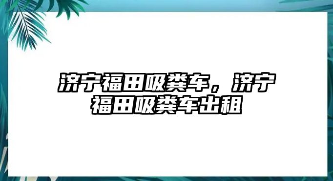 濟寧福田吸糞車，濟寧福田吸糞車出租