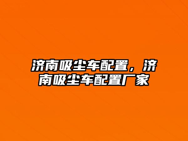 濟(jì)南吸塵車配置，濟(jì)南吸塵車配置廠家