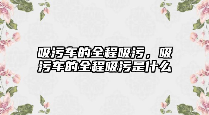 吸污車的全程吸污，吸污車的全程吸污是什么