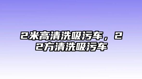 2米高清洗吸污車，22方清洗吸污車