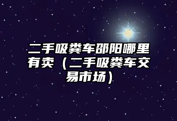 二手吸糞車邵陽哪里有賣（二手吸糞車交易市場）