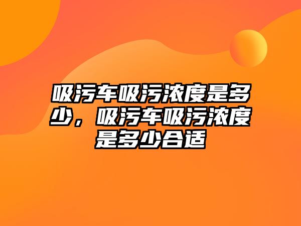 吸污車吸污濃度是多少，吸污車吸污濃度是多少合適