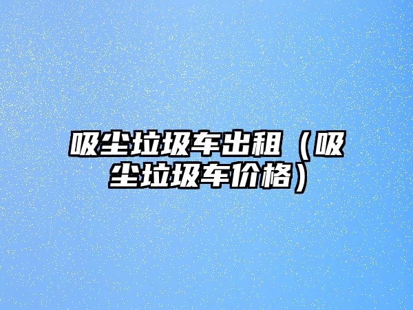 吸塵垃圾車出租（吸塵垃圾車價格）