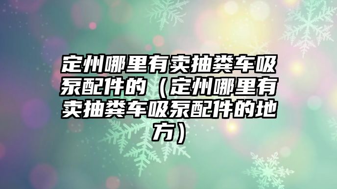 定州哪里有賣抽糞車吸泵配件的（定州哪里有賣抽糞車吸泵配件的地方）