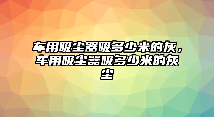 車用吸塵器吸多少米的灰，車用吸塵器吸多少米的灰塵