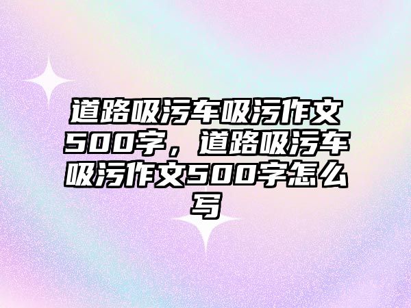 道路吸污車吸污作文500字，道路吸污車吸污作文500字怎么寫(xiě)