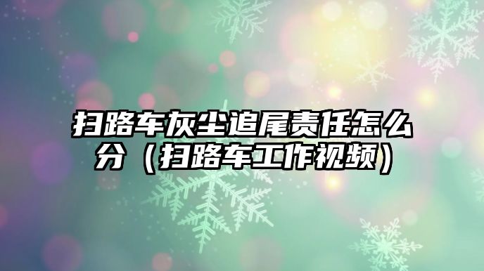 掃路車灰塵追尾責(zé)任怎么分（掃路車工作視頻）