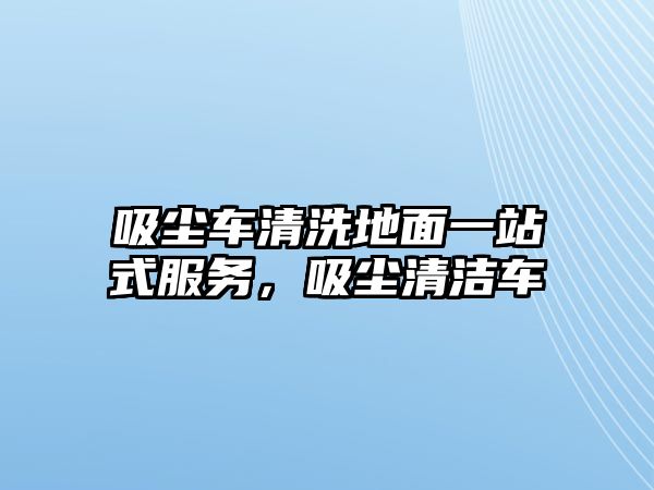 吸塵車清洗地面一站式服務，吸塵清潔車