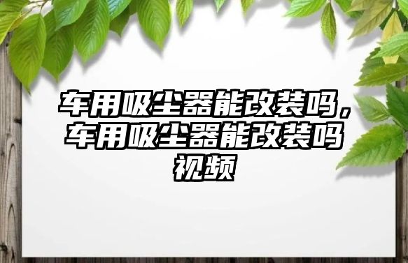 車用吸塵器能改裝嗎，車用吸塵器能改裝嗎視頻