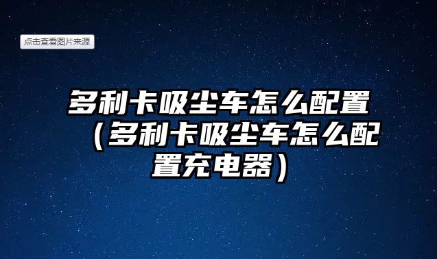 多利卡吸塵車怎么配置（多利卡吸塵車怎么配置充電器）