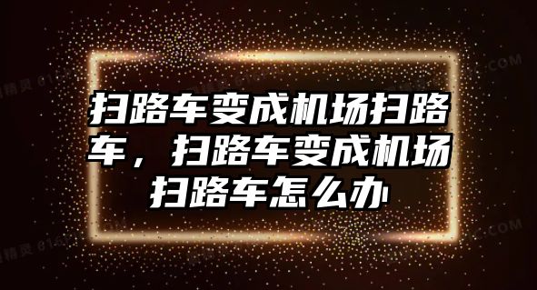 掃路車變成機場掃路車，掃路車變成機場掃路車怎么辦