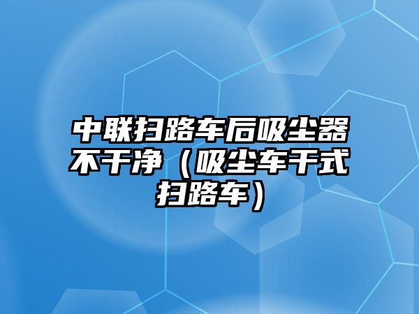 中聯掃路車后吸塵器不干凈（吸塵車干式掃路車）