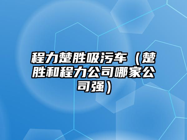 程力楚勝吸污車（楚勝和程力公司哪家公司強）