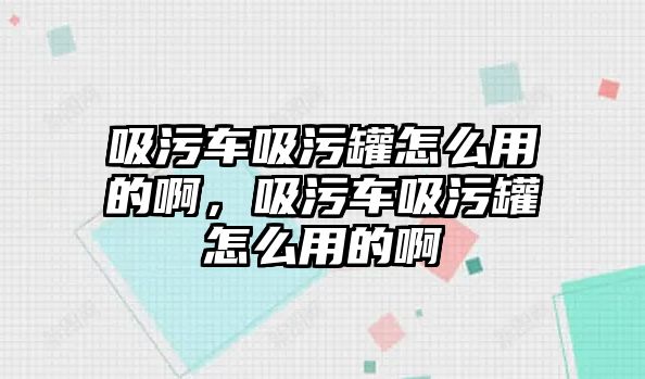 吸污車吸污罐怎么用的啊，吸污車吸污罐怎么用的啊