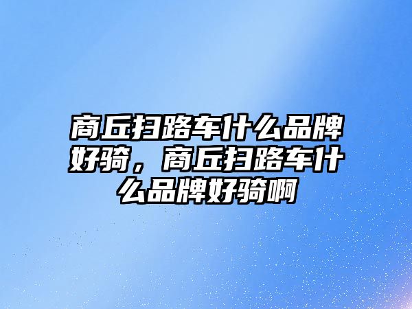 商丘掃路車什么品牌好騎，商丘掃路車什么品牌好騎啊