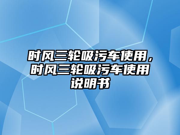 時風三輪吸污車使用，時風三輪吸污車使用說明書