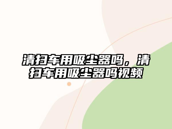 清掃車用吸塵器嗎，清掃車用吸塵器嗎視頻