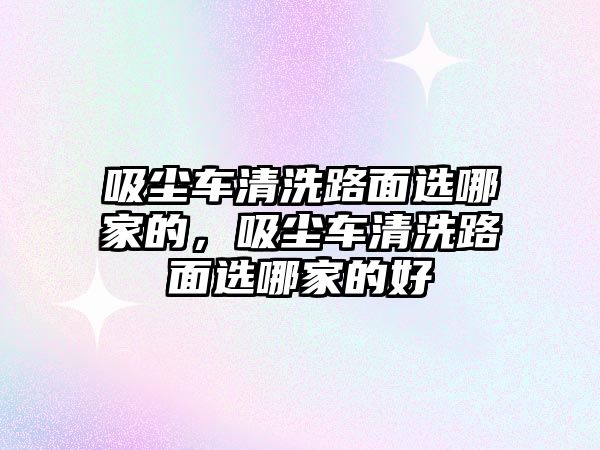 吸塵車清洗路面選哪家的，吸塵車清洗路面選哪家的好