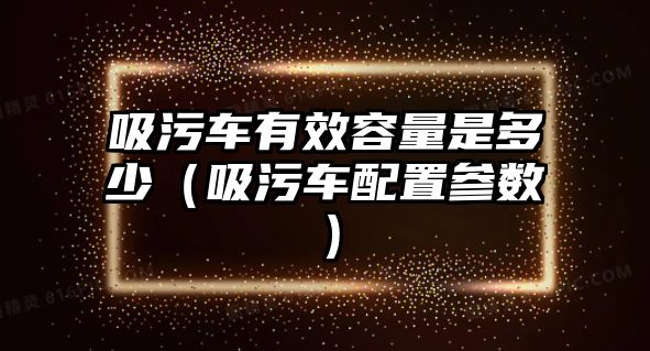 吸污車有效容量是多少（吸污車配置參數(shù)）