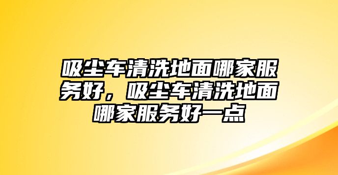 吸塵車清洗地面哪家服務(wù)好，吸塵車清洗地面哪家服務(wù)好一點(diǎn)