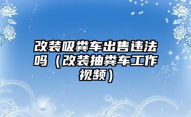 改裝吸糞車出售違法嗎（改裝抽糞車工作視頻）