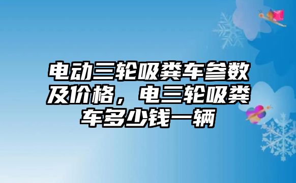 電動(dòng)三輪吸糞車參數(shù)及價(jià)格，電三輪吸糞車多少錢一輛