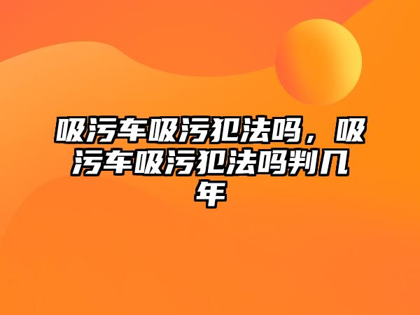 吸污車吸污犯法嗎，吸污車吸污犯法嗎判幾年