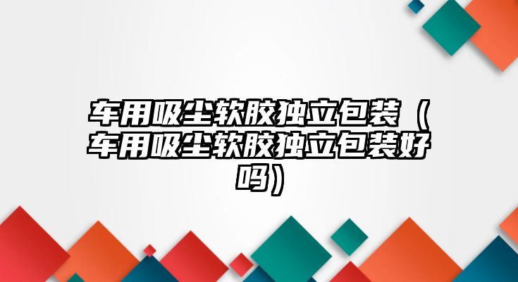 車用吸塵軟膠獨(dú)立包裝（車用吸塵軟膠獨(dú)立包裝好嗎）