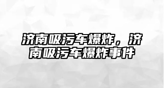 濟(jì)南吸污車爆炸，濟(jì)南吸污車爆炸事件