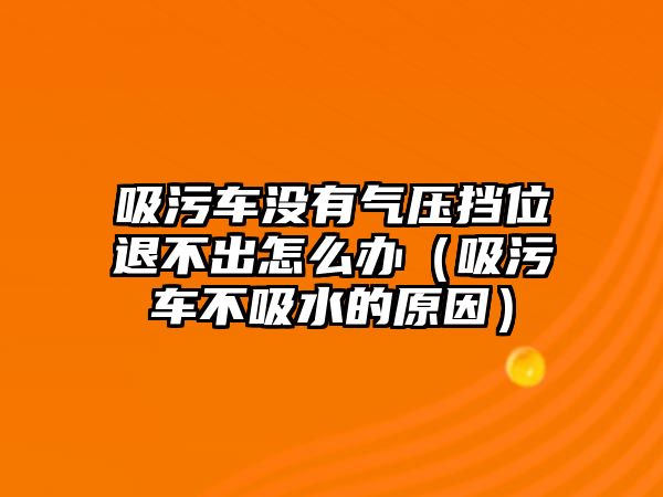 吸污車(chē)沒(méi)有氣壓擋位退不出怎么辦（吸污車(chē)不吸水的原因）