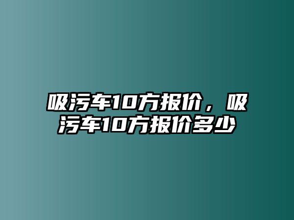 吸污車10方報(bào)價(jià)，吸污車10方報(bào)價(jià)多少