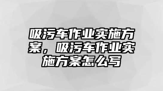 吸污車作業(yè)實施方案，吸污車作業(yè)實施方案怎么寫