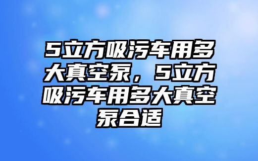 5立方吸污車用多大真空泵，5立方吸污車用多大真空泵合適