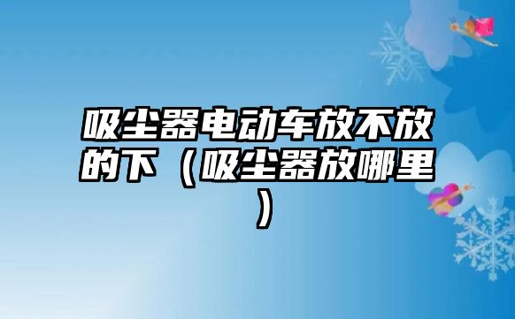 吸塵器電動(dòng)車放不放的下（吸塵器放哪里）